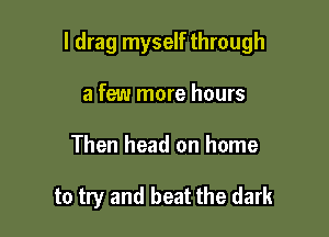 l drag myself through

a few more hours
Then head on home

to try and beat the dark