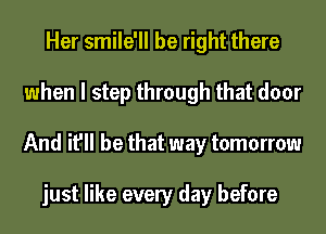Her smile'll be right there
when I step through that door
And it'll be that way tomorrow

just like every day before