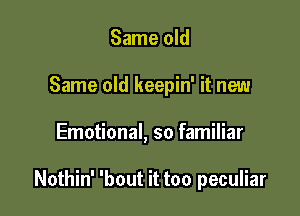 Same old
Same old keepin' it new

Emotional, so familiar

Nothin' 'bout it too peculiar