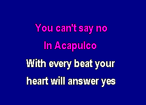 With every beat your

heart will answer yes