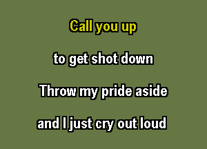 Call you up
to get shot down

Throw my pride aside

and Ijust cry out loud