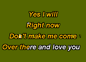 Yes I will
Right now
Don't make me come

Over there and Iove you