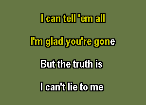 I can tell 'em all

I'm glad you're gone

But the truth is

I can't lie to me