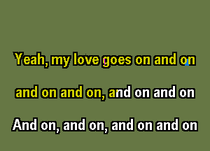 Yeah, my love goes on and on

and on and on, and on and on

And on, and on, and on and on