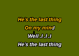 He's the Iast thing

On my mind
We J J J
He's the last thing