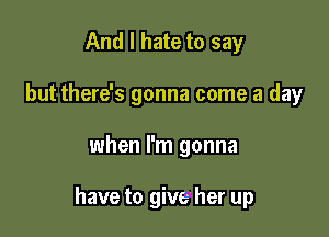 And I hate to say
but there's gonna come a day

when I'm gonna

have to give her up