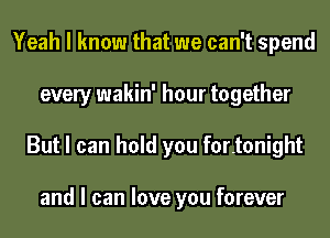 Yeah I know that we can't spend
every wakin' hour together
But I can hold you for.tonight

and I can love you forever