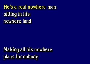 He's a real nowhere man
sitting in his
nowhere land

Making all his nowhere
plans for nobody