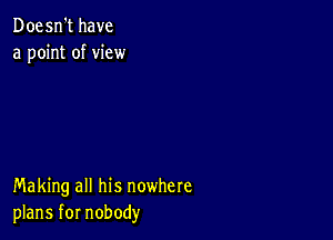 Doesn't have
a point of view

Making all his nowhere
plans for nobody