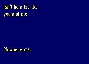 Isn't he a bit like
you and me

Nowhere ma