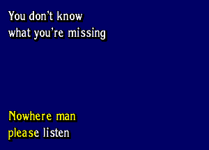 You don't know
what you'Ie missing

Nowhere man
please listen