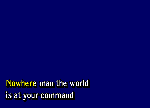 Nowhere man the world
is at your command