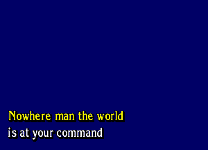 Nowhere man the world
is at your command