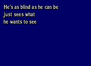 He's as blind as he can be
just sees what
he wants to see