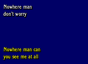 Nowhere man
don't wony

Nowhere man can
you see me at all