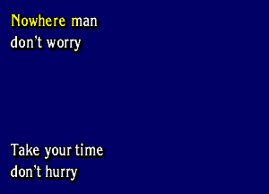 Nowhere man
don't wony

Take your time
don't hurry