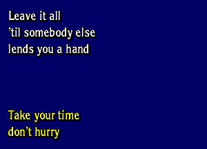 Leave it all
'til somebody else
lends you a hand

Take your time
don't hurry