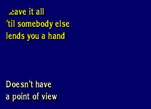 .eave it all
'til somebody else
lends you a hand

Doesn't have
a point of view