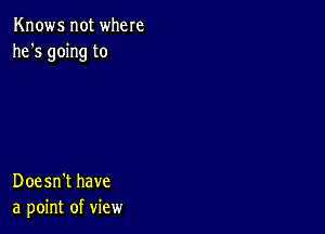 Knows not where
he's going to

Doesn't have
a point of view
