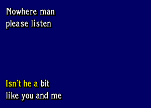 Nowhere man
please listen

Isn't he a bit
like you and me
