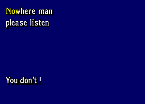 Nowhere man
please listen

You don't '