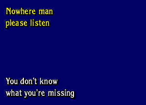 Nowhere man
please listen

You don't know
what you're missing
