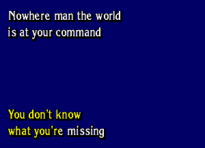 Nowhere man the world
is at youI command

You don't know
what you're missing