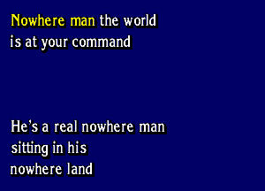Nowhere man the world
is at youI command

He's a real nowhere man
sitting in his
nowhere land