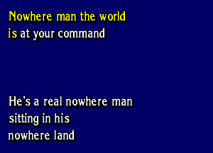 Nowhere man the world
is at youI command

He's a real nowhere man
sitting in his
nowhere land