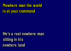 Nowhere man the world
is at youI command

He's a real nowhere man
sitting in his
nowhere land