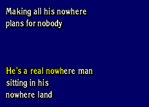 Making all his nowhere
plans fOI nobody

He's a real nowhere man
sitting in his
nowhere land
