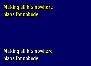 Making all his nowhere
plans fOI nobody

Making all his nowhere
plans for nobody