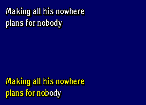 Making all his nowhere
plans fOI nobody

Making all his nowhere
plans for nobody