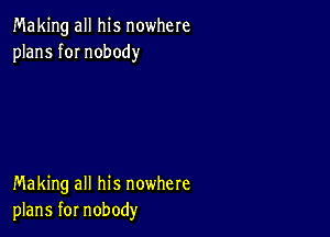 Making all his nowhere
plans fOI nobody

Making all his nowhere
plans for nobody