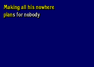 Making all his nowhere
plans fOI nobody
