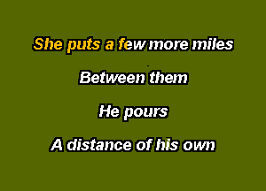 She puts a fewmore miles

Between them

He pours

A distance of his own
