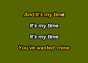 Andyit's my time

It's my time
It's my time

You 've wasted mine