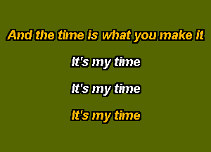 And the time is what you make it

It's my time
It's my time

It's my time