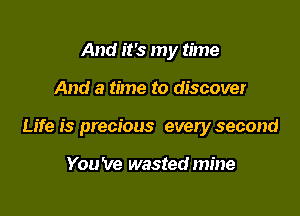And it's my time

And a time to discover

Life is precious every second

You 've wasted mine