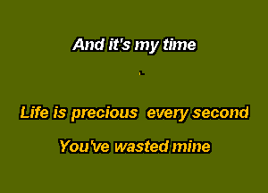 And it's my time

Life is precious every second

You 've wasted mine