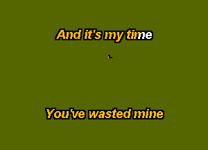 And it's my time

You 've wasted mine