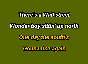 There's a Wall street
Wonder boy sittin' up north

One day the south's

Gonna rise again