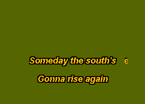 Someday the south's e

Gonna rise again