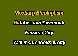 Vicsburg Binningham
Natchez and Savannah

Panama City

Ya' it sure looks pretty