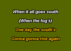 When it all goes south
(When the fog's)

One day the south's

Gonna gonna rise again