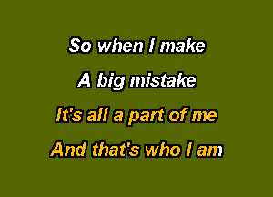 So when Imake

A big mistake

It's a a part of me

And that's who I am