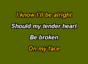 I know I'll be alright

Should my tender heart
Be broken

On my face