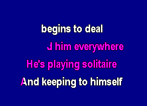 begins to deal

And keeping to himself
