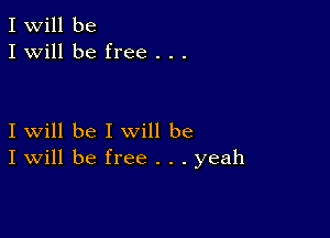 I Will be
I will be free . . .

I will be I will be
I Will be free . . . yeah