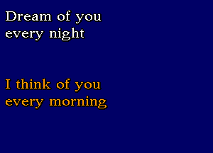 Dream of you
every night

I think of you
every morning